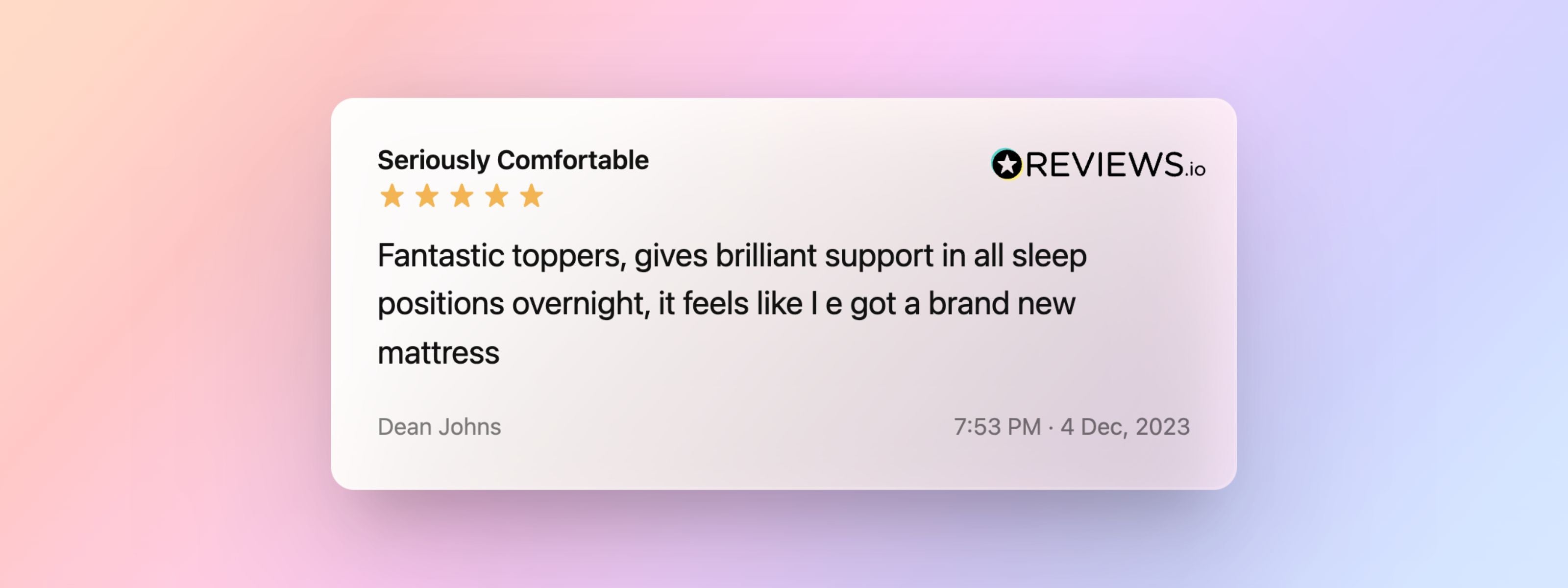 A 5 star review from a customer on the Seriously Comfortable mattress toppers praising them for their serious support for all sleep positions